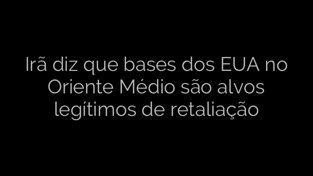 ​Irã diz que bases dos EUA no Oriente Médio são alvos legítimos de retaliação 